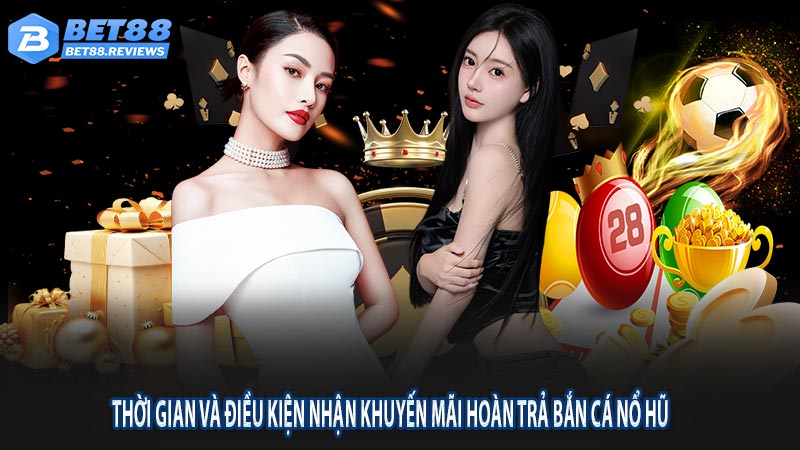 Thời gian và điều kiện nhận khuyến mãi hoàn trả thua cược bắn cá nổ hũ